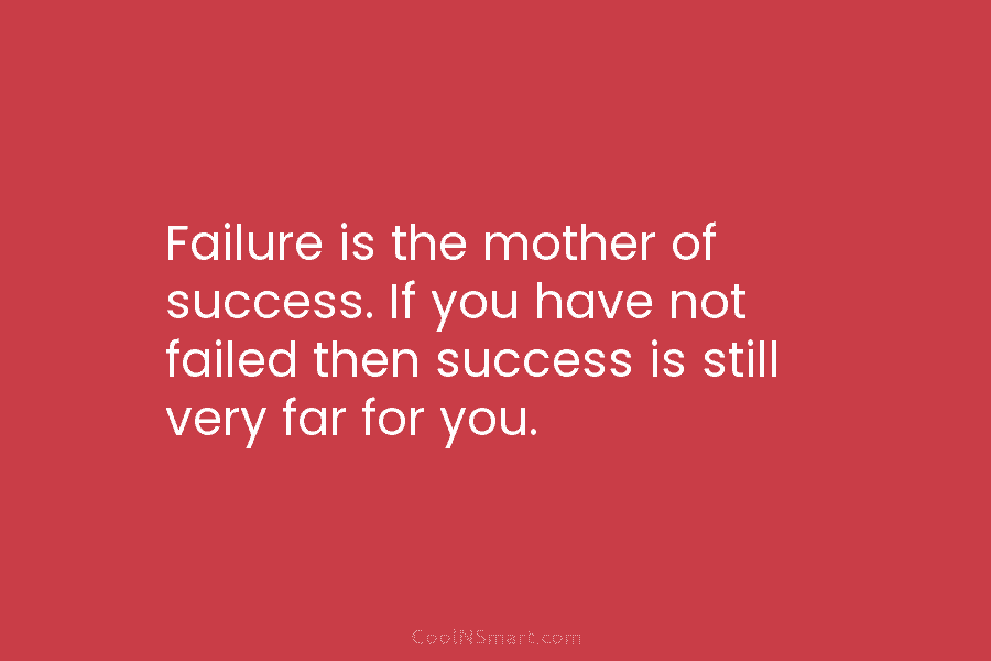 Failure is the mother of success. If you have not failed then success is still very far for you.