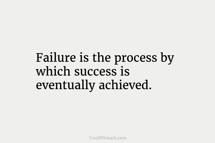 Failure is the process by which success is eventually achieved.