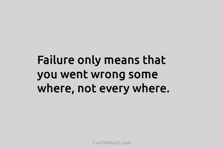 Failure only means that you went wrong some where, not every where.
