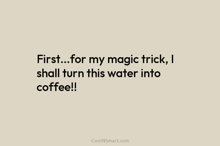 First…for my magic trick, I shall turn this water into coffee!!