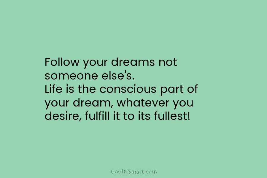 Follow your dreams not someone else’s. Life is the conscious part of your dream, whatever...