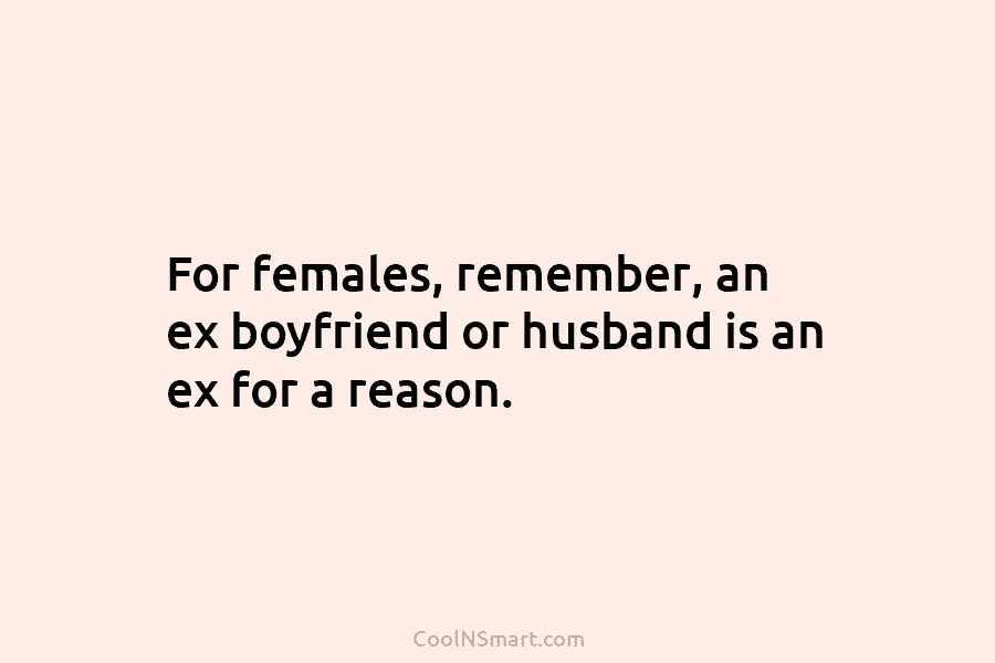 For females, remember, an ex boyfriend or husband is an ex for a reason.
