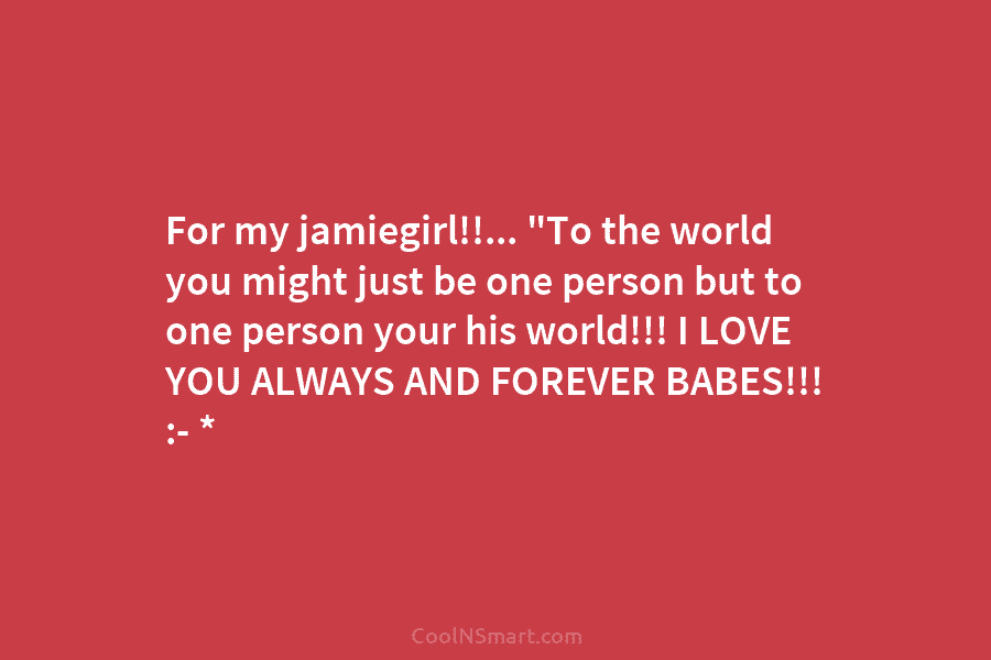 For my jamiegirl!!… “To the world you might just be one person but to one person your his world!!! I...