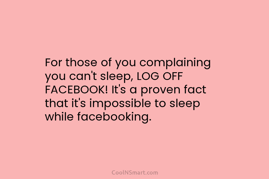 For those of you complaining you can’t sleep, LOG OFF FACEBOOK! It’s a proven fact that it’s impossible to sleep...