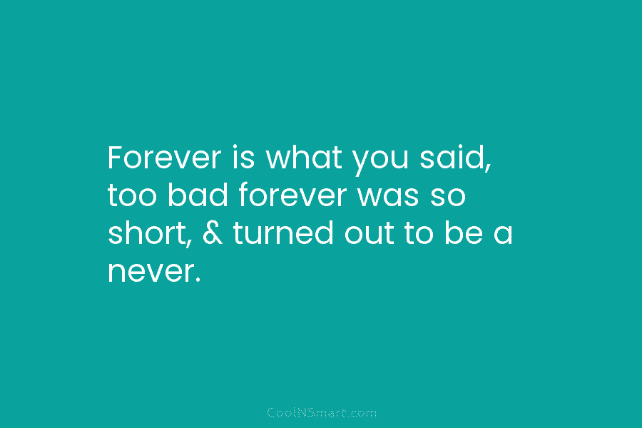 Forever is what you said, too bad forever was so short, & turned out to...