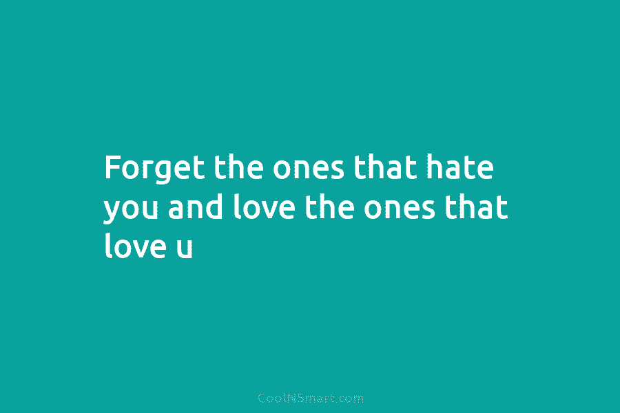 Forget the ones that hate you and love the ones that love u