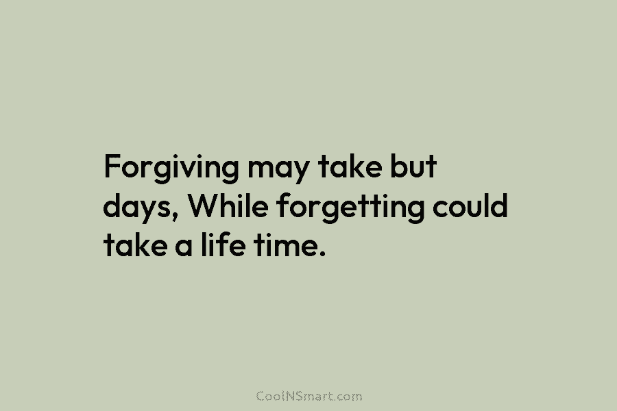 Forgiving may take but days, While forgetting could take a life time.