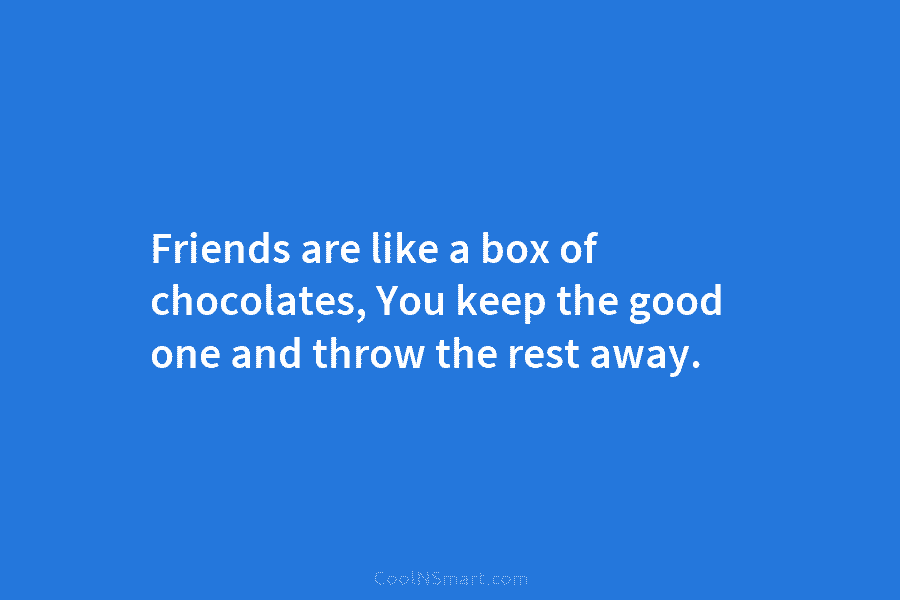 Friends are like a box of chocolates, You keep the good one and throw the...