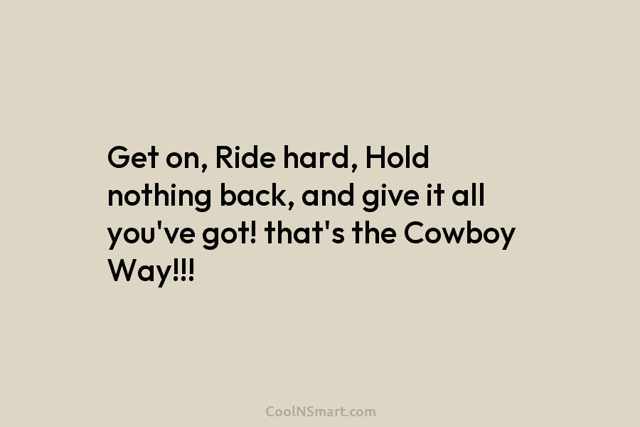 Get on, Ride hard, Hold nothing back, and give it all you’ve got! that’s the...