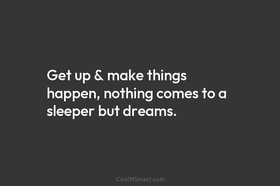 Get up & make things happen, nothing comes to a sleeper but dreams.