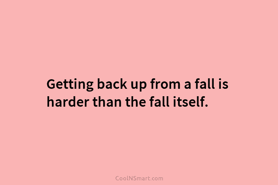 Getting back up from a fall is harder than the fall itself.