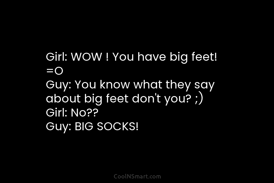 Girl: WOW ! You have big feet! =O Guy: You know what they say about big feet don’t you? ;)...