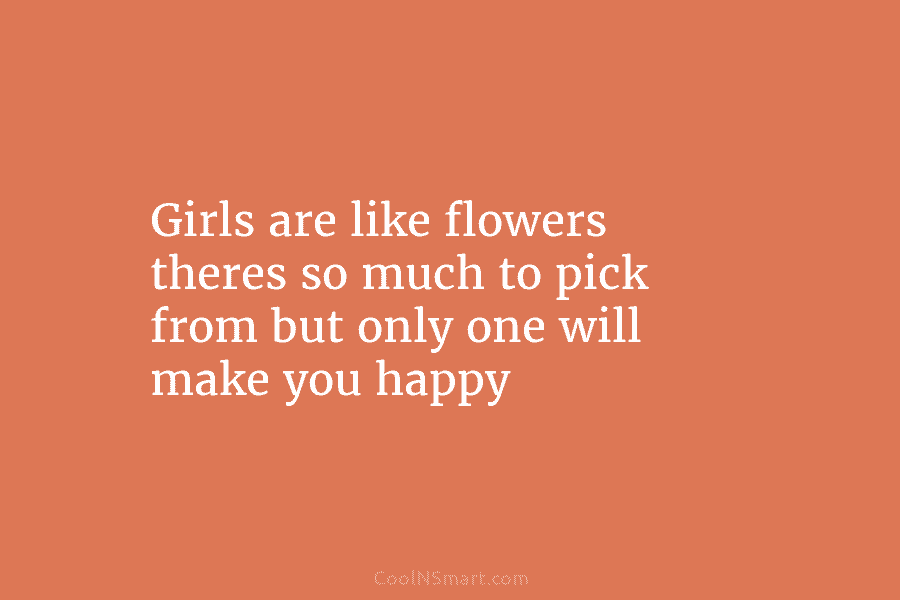 Girls are like flowers theres so much to pick from but only one will make...