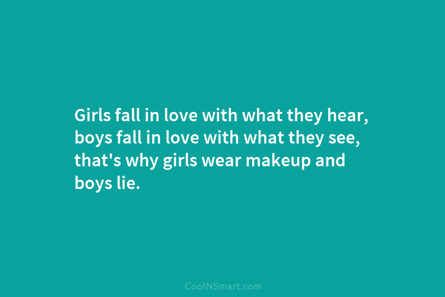 Girls fall in love with what they hear, boys fall in love with what they...