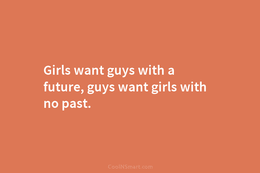 Girls want guys with a future, guys want girls with no past.
