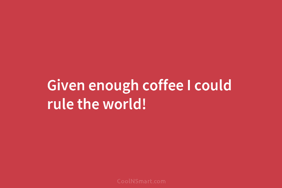 Given enough coffee I could rule the world!