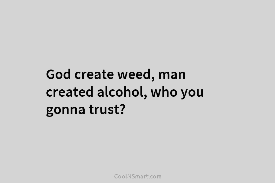 God create weed, man created alcohol, who you gonna trust?