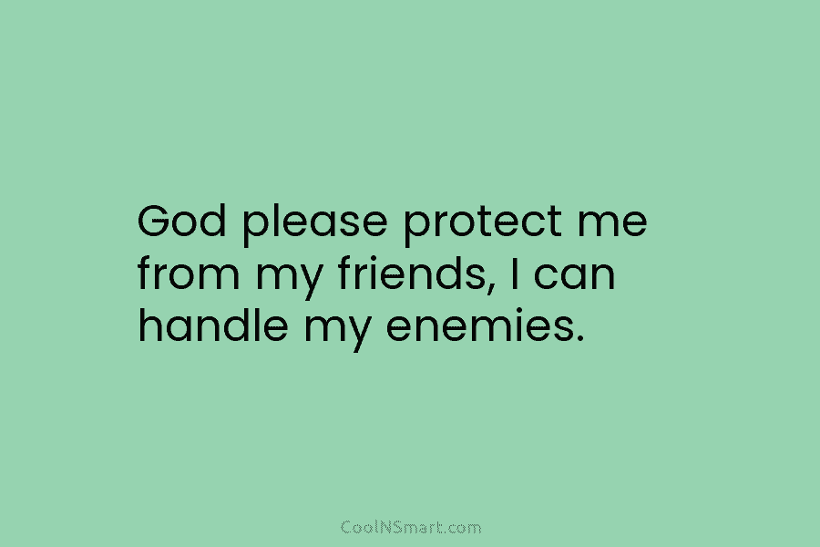 God please protect me from my friends, I can handle my enemies.
