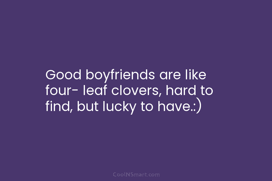 Good boyfriends are like four- leaf clovers, hard to find, but lucky to have.:)