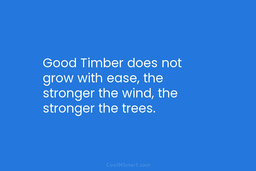 Good Timber does not grow with ease, the stronger the wind, the stronger the trees.
