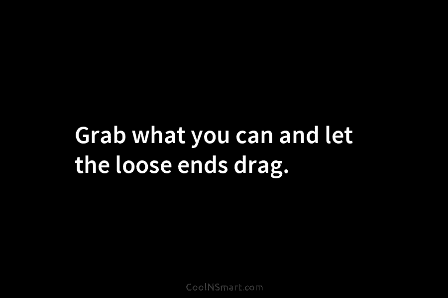 Grab what you can and let the loose ends drag.