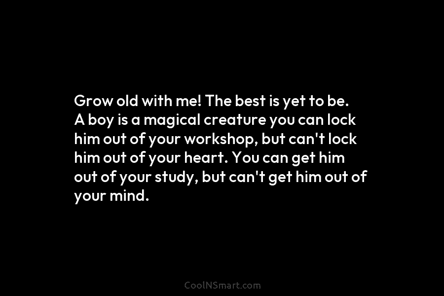 Grow old with me! The best is yet to be. A boy is a magical...