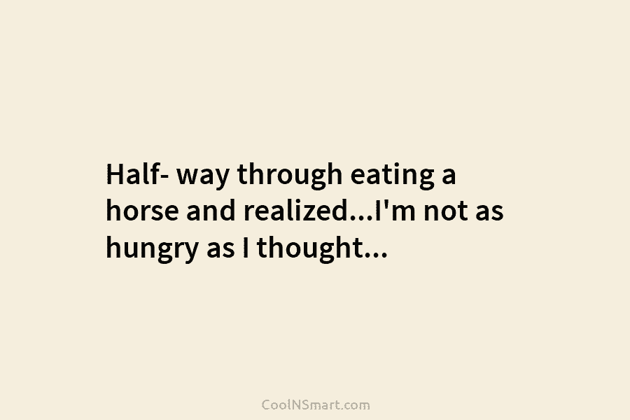 Half- way through eating a horse and realized…I’m not as hungry as I thought…