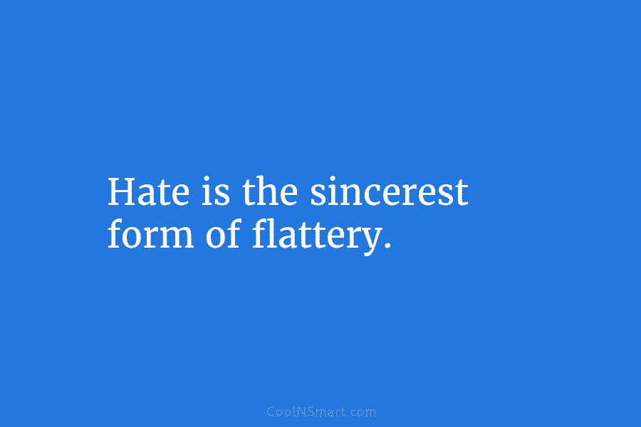 Hate is the sincerest form of flattery.