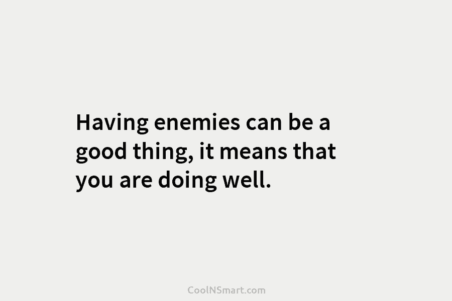 Having enemies can be a good thing, it means that you are doing well.