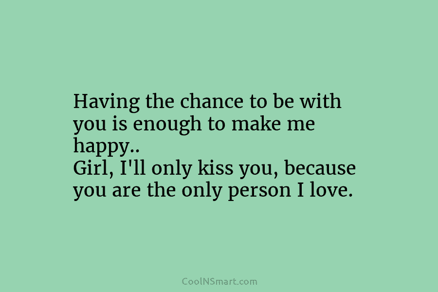 Having the chance to be with you is enough to make me happy.. Girl, I’ll only kiss you, because you...