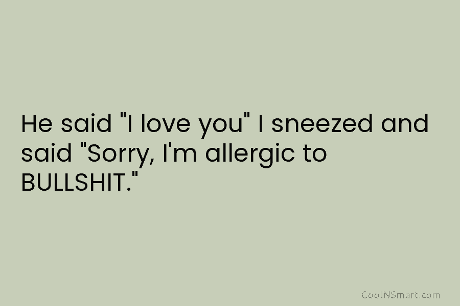 He said “I love you” I sneezed and said “Sorry, I’m allergic to BULLSHIT.”
