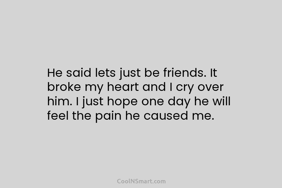 He said lets just be friends. It broke my heart and I cry over him....