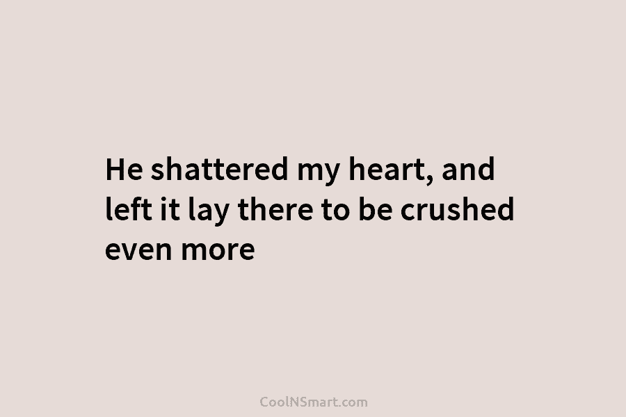 He shattered my heart, and left it lay there to be crushed even more