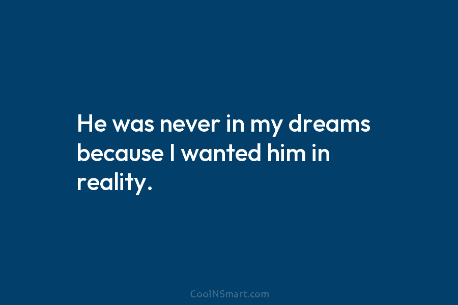 He was never in my dreams because I wanted him in reality.