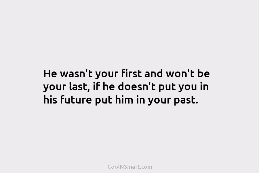 He wasn’t your first and won’t be your last, if he doesn’t put you in...