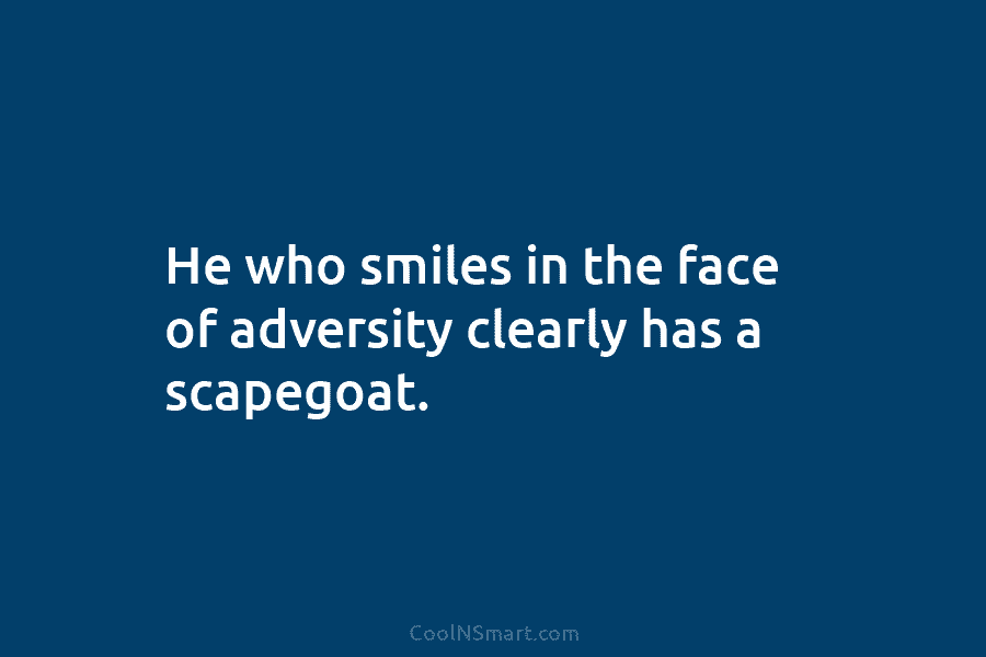 He who smiles in the face of adversity clearly has a scapegoat.