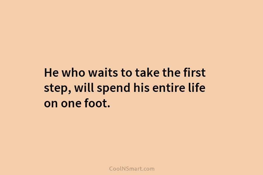 He who waits to take the first step, will spend his entire life on one foot.