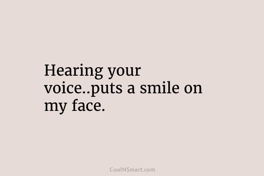Hearing your voice..puts a smile on my face.