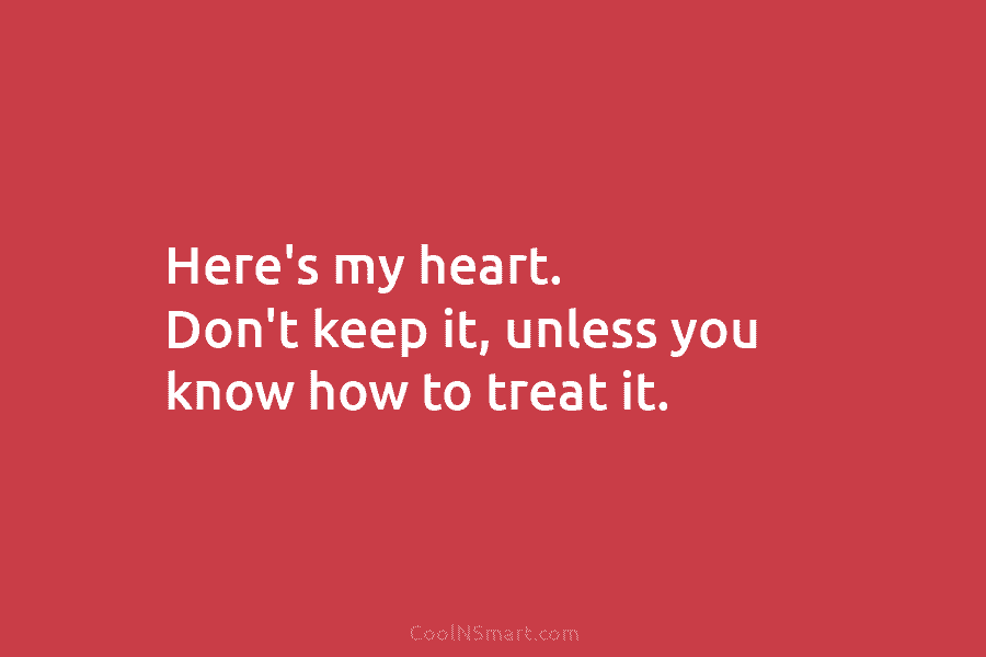 Here’s my heart. Don’t keep it, unless you know how to treat it.