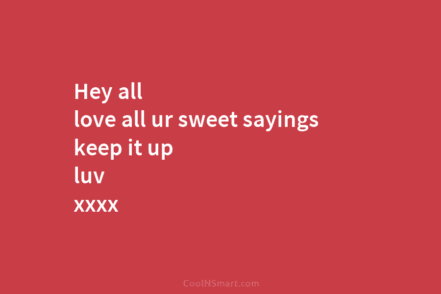 Hey all love all ur sweet sayings keep it up luv xxxx