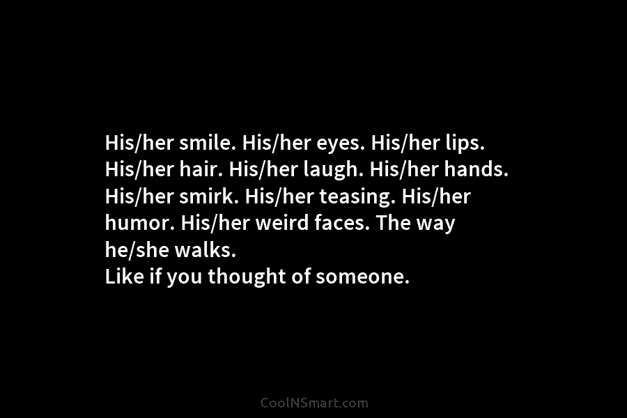 His/her smile. His/her eyes. His/her lips. His/her hair. His/her laugh. His/her hands. His/her smirk. His/her teasing. His/her humor. His/her weird...