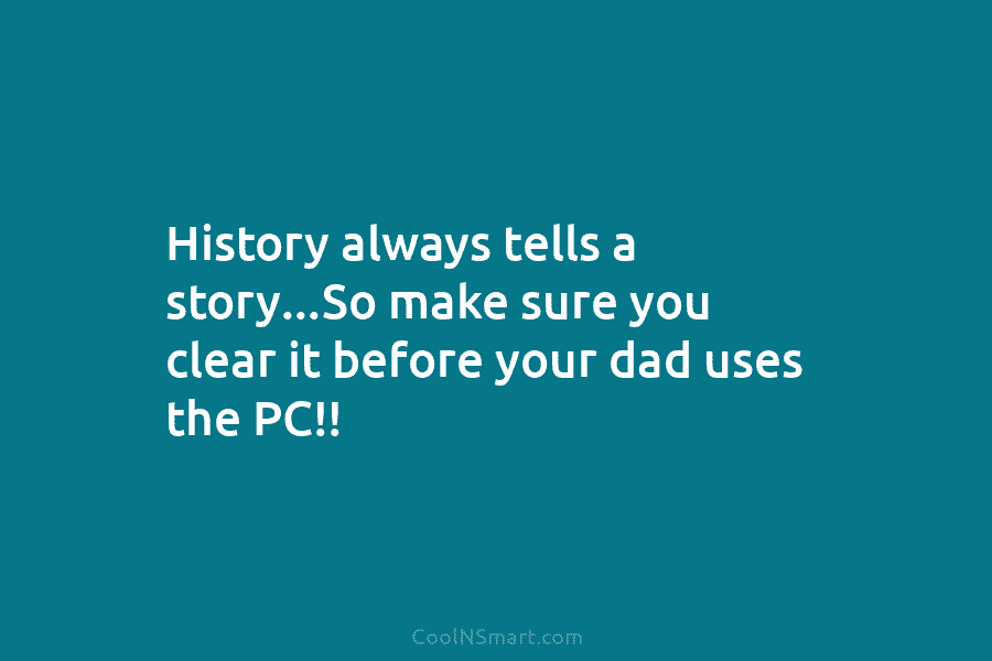 History always tells a story…So make sure you clear it before your dad uses the...