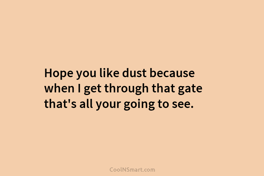 Hope you like dust because when I get through that gate that’s all your going...