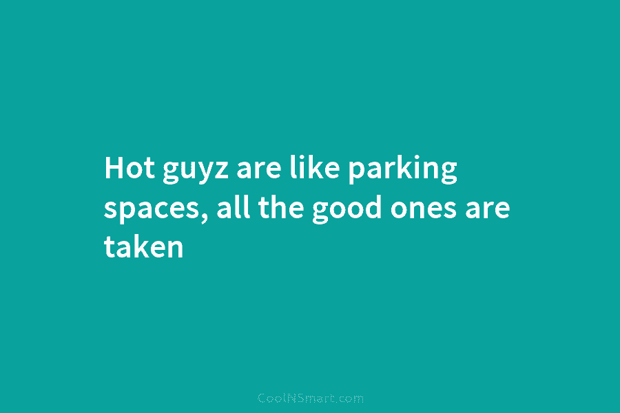 Hot guyz are like parking spaces, all the good ones are taken