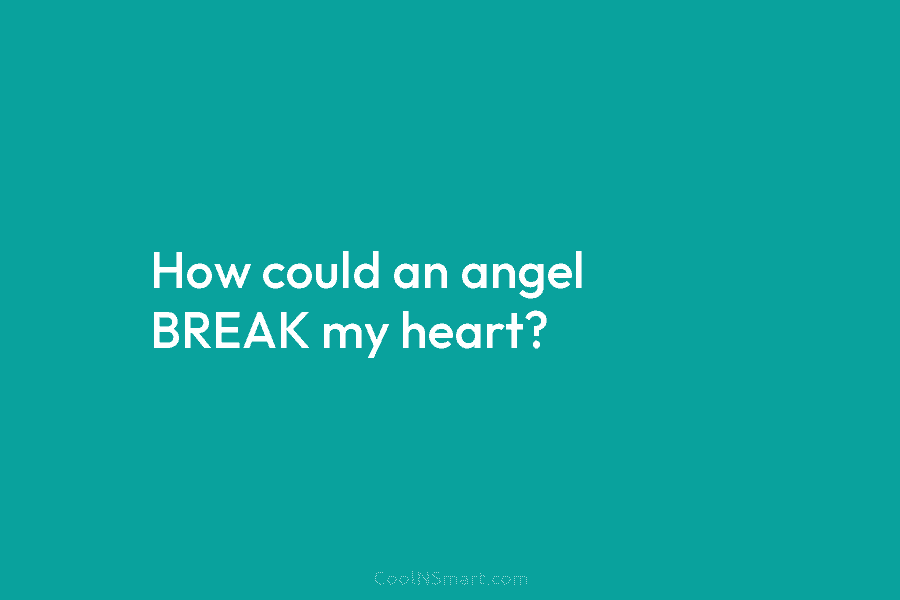 How could an angel BREAK my heart?