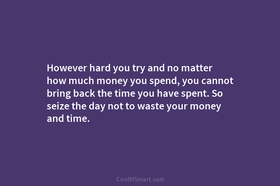 However hard you try and no matter how much money you spend, you cannot bring...