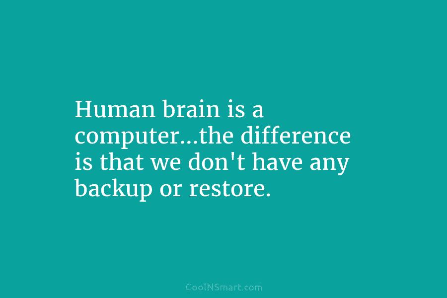 Human brain is a computer…the difference is that we don’t have any backup or restore.