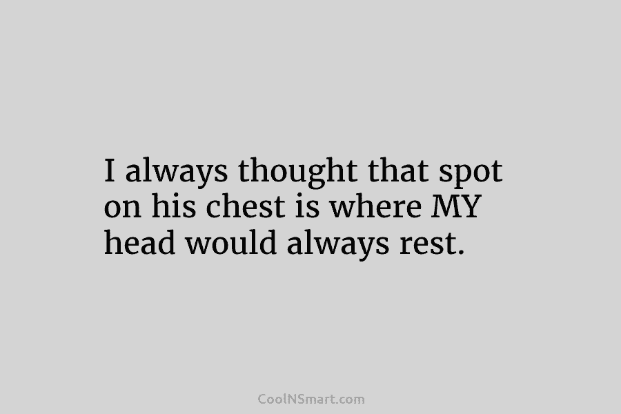 I always thought that spot on his chest is where MY head would always rest.