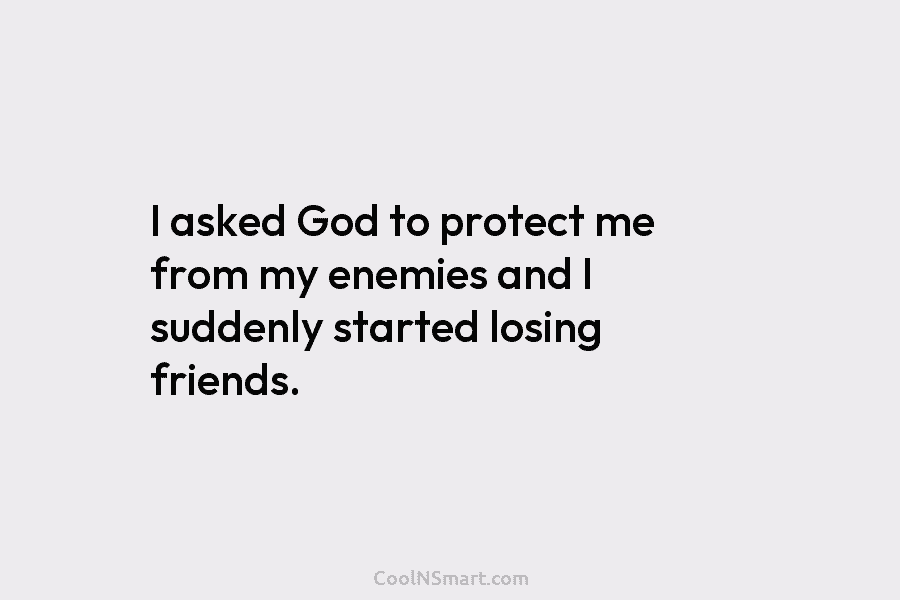 I asked God to protect me from my enemies and I suddenly started losing friends.