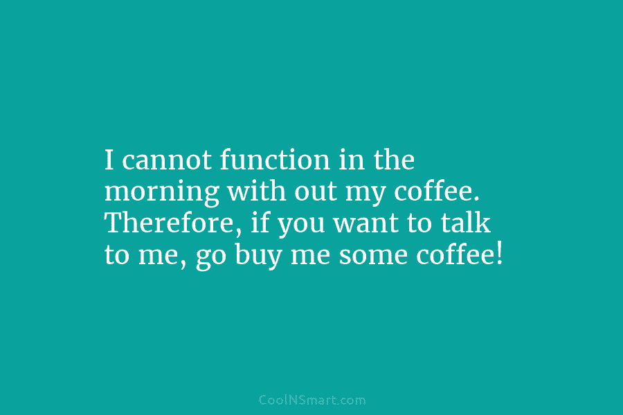 I cannot function in the morning with out my coffee. Therefore, if you want to...